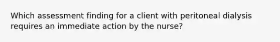 Which assessment finding for a client with peritoneal dialysis requires an immediate action by the nurse?