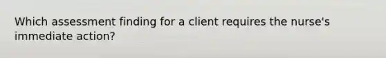 Which assessment finding for a client requires the nurse's immediate action?