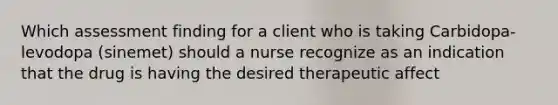 Which assessment finding for a client who is taking Carbidopa-levodopa (sinemet) should a nurse recognize as an indication that the drug is having the desired therapeutic affect