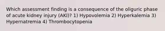 Which assessment finding is a consequence of the oliguric phase of acute kidney injury (AKI)? 1) Hypovolemia 2) Hyperkalemia 3) Hypernatremia 4) Thrombocytopenia