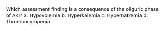 Which assessment finding is a consequence of the oliguric phase of AKI? a. Hypovolemia b. Hyperkalemia c. Hypernatremia d. Thrombocytopenia