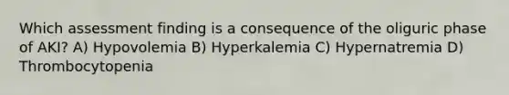 Which assessment finding is a consequence of the oliguric phase of AKI? A) Hypovolemia B) Hyperkalemia C) Hypernatremia D) Thrombocytopenia