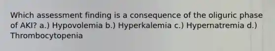 Which assessment finding is a consequence of the oliguric phase of AKI? a.) Hypovolemia b.) Hyperkalemia c.) Hypernatremia d.) Thrombocytopenia