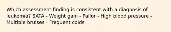 Which assessment finding is consistent with a diagnosis of leukemia? SATA - Weight gain - Pallor - High blood pressure - Multiple bruises - Frequent colds