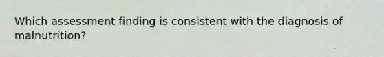 Which assessment finding is consistent with the diagnosis of malnutrition?