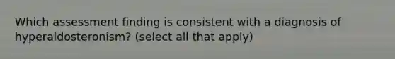 Which assessment finding is consistent with a diagnosis of hyperaldosteronism? (select all that apply)