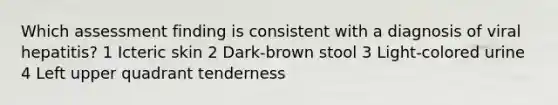 Which assessment finding is consistent with a diagnosis of viral hepatitis? 1 Icteric skin 2 Dark-brown stool 3 Light-colored urine 4 Left upper quadrant tenderness