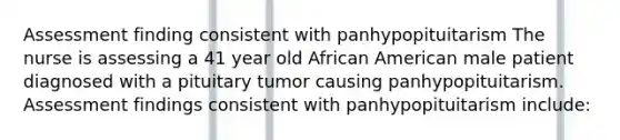 Assessment finding consistent with panhypopituitarism The nurse is assessing a 41 year old African American male patient diagnosed with a pituitary tumor causing panhypopituitarism. Assessment findings consistent with panhypopituitarism include: