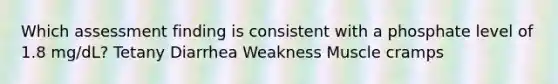 Which assessment finding is consistent with a phosphate level of 1.8 mg/dL? Tetany Diarrhea Weakness Muscle cramps