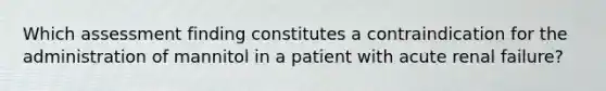 Which assessment finding constitutes a contraindication for the administration of mannitol in a patient with acute renal failure?