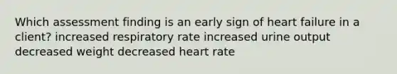 Which assessment finding is an early sign of heart failure in a client? increased respiratory rate increased urine output decreased weight decreased heart rate