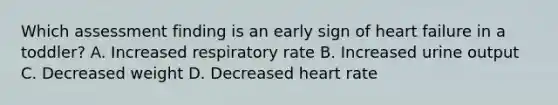 Which assessment finding is an early sign of heart failure in a toddler? A. Increased respiratory rate B. Increased urine output C. Decreased weight D. Decreased heart rate