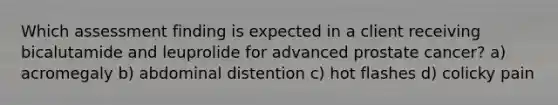 Which assessment finding is expected in a client receiving bicalutamide and leuprolide for advanced prostate cancer? a) acromegaly b) abdominal distention c) hot flashes d) colicky pain