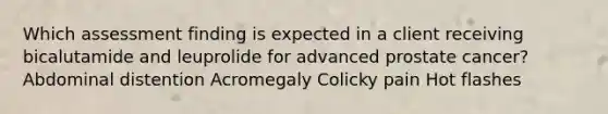 Which assessment finding is expected in a client receiving bicalutamide and leuprolide for advanced prostate cancer? Abdominal distention Acromegaly Colicky pain Hot flashes