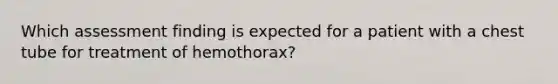 Which assessment finding is expected for a patient with a chest tube for treatment of hemothorax?