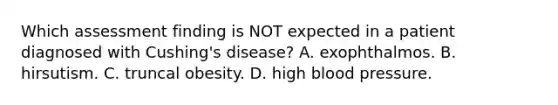 Which assessment finding is NOT expected in a patient diagnosed with Cushing's disease? A. exophthalmos. B. hirsutism. C. truncal obesity. D. high blood pressure.