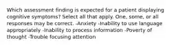 Which assessment finding is expected for a patient displaying cognitive symptoms? Select all that apply. One, some, or all responses may be correct. -Anxiety -Inability to use language appropriately -Inability to process information -Poverty of thought -Trouble focusing attention