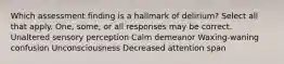 Which assessment finding is a hallmark of delirium? Select all that apply. One, some, or all responses may be correct. Unaltered sensory perception Calm demeanor Waxing-waning confusion Unconsciousness Decreased attention span