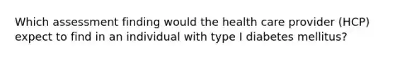 Which assessment finding would the health care provider (HCP) expect to find in an individual with type I diabetes mellitus?