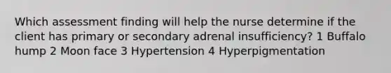 Which assessment finding will help the nurse determine if the client has primary or secondary adrenal insufficiency? 1 Buffalo hump 2 Moon face 3 Hypertension 4 Hyperpigmentation