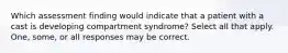 Which assessment finding would indicate that a patient with a cast is developing compartment syndrome? Select all that apply. One, some, or all responses may be correct.