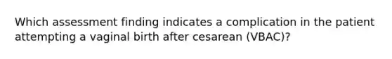 Which assessment finding indicates a complication in the patient attempting a vaginal birth after cesarean (VBAC)?