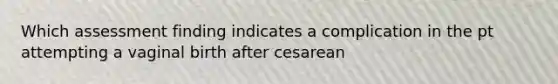 Which assessment finding indicates a complication in the pt attempting a vaginal birth after cesarean