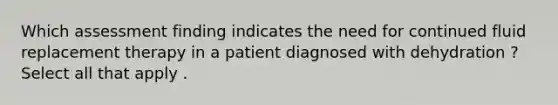 Which assessment finding indicates the need for continued fluid replacement therapy in a patient diagnosed with dehydration ? Select all that apply .