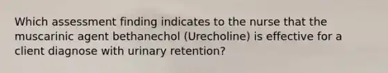 Which assessment finding indicates to the nurse that the muscarinic agent bethanechol (Urecholine) is effective for a client diagnose with urinary retention?