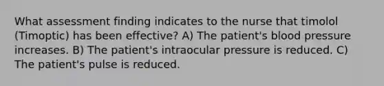 What assessment finding indicates to the nurse that timolol (Timoptic) has been effective? A) The patient's blood pressure increases. B) The patient's intraocular pressure is reduced. C) The patient's pulse is reduced.