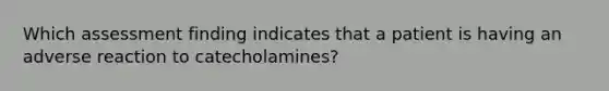 Which assessment finding indicates that a patient is having an adverse reaction to catecholamines?