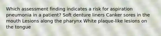 Which assessment finding indicates a risk for aspiration pneumonia in a patient? Soft denture liners Canker sores in the mouth Lesions along the pharynx White plaque-like lesions on the tongue