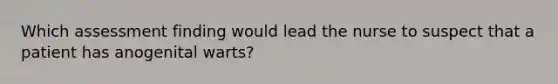 Which assessment finding would lead the nurse to suspect that a patient has anogenital warts?