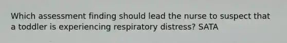 Which assessment finding should lead the nurse to suspect that a toddler is experiencing respiratory distress? SATA