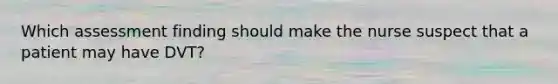 Which assessment finding should make the nurse suspect that a patient may have DVT?