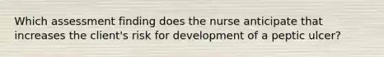 Which assessment finding does the nurse anticipate that increases the client's risk for development of a peptic ulcer?