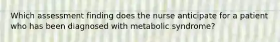 Which assessment finding does the nurse anticipate for a patient who has been diagnosed with metabolic syndrome?