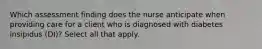 Which assessment finding does the nurse anticipate when providing care for a client who is diagnosed with diabetes insipidus (DI)? Select all that apply.