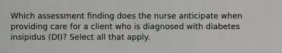 Which assessment finding does the nurse anticipate when providing care for a client who is diagnosed with diabetes insipidus (DI)? Select all that apply.