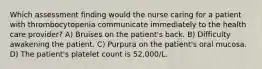 Which assessment finding would the nurse caring for a patient with thrombocytopenia communicate immediately to the health care provider? A) Bruises on the patient's back. B) Difficulty awakening the patient. C) Purpura on the patient's oral mucosa. D) The patient's platelet count is 52,000/L.