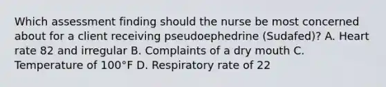 Which assessment finding should the nurse be most concerned about for a client receiving pseudoephedrine​ (Sudafed)? A. Heart rate 82 and irregular B. Complaints of a dry mouth C. Temperature of 100°F D. Respiratory rate of 22