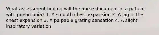 What assessment finding will the nurse document in a patient with pneumonia? 1. A smooth chest expansion 2. A lag in the chest expansion 3. A palpable grating sensation 4. A slight inspiratory variation