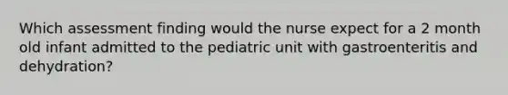 Which assessment finding would the nurse expect for a 2 month old infant admitted to the pediatric unit with gastroenteritis and dehydration?