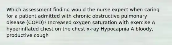 Which assessment finding would the nurse expect when caring for a patient admitted with chronic obstructive pulmonary disease (COPD)? Increased oxygen saturation with exercise A hyperinflated chest on the chest x-ray Hypocapnia A bloody, productive cough