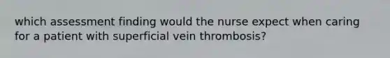 which assessment finding would the nurse expect when caring for a patient with superficial vein thrombosis?