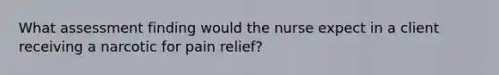 What assessment finding would the nurse expect in a client receiving a narcotic for pain relief?