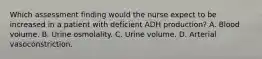 Which assessment finding would the nurse expect to be increased in a patient with deficient ADH production? A. Blood volume. B. Urine osmolality. C. Urine volume. D. Arterial vasoconstriction.