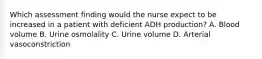 Which assessment finding would the nurse expect to be increased in a patient with deficient ADH production? A. Blood volume B. Urine osmolality C. Urine volume D. Arterial vasoconstriction