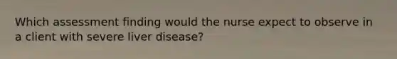 Which assessment finding would the nurse expect to observe in a client with severe liver disease?