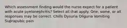 Which assessment finding would the nurse expect for a patient with acute pyelonephritis? Select all that apply. One, some, or all responses may be correct. Chills Dysuria Oliguria Vomiting Suprapubic pain